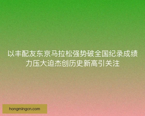 以丰配友东京马拉松强势破全国纪录成绩力压大迫杰创历史新高引关注