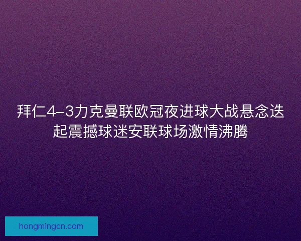 拜仁4-3力克曼联欧冠夜进球大战悬念迭起震撼球迷安联球场激情沸腾