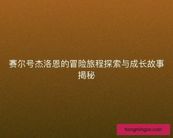 赛尔号杰洛恩的冒险旅程探索与成长故事揭秘