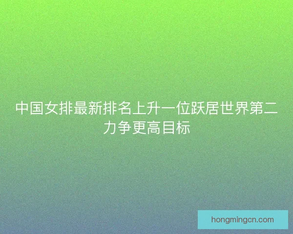中国女排最新排名上升一位跃居世界第二力争更高目标
