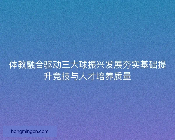 体教融合驱动三大球振兴发展夯实基础提升竞技与人才培养质量