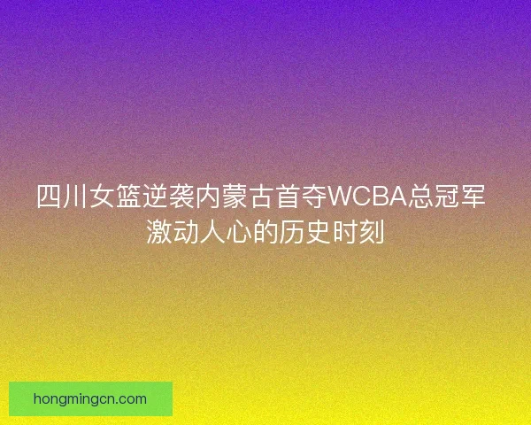 四川女篮逆袭内蒙古首夺WCBA总冠军 激动人心的历史时刻
