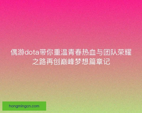 偶游dota带你重温青春热血与团队荣耀之路再创巅峰梦想篇章记